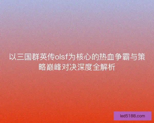 以三国群英传olsf为核心的热血争霸与策略巅峰对决深度全解析