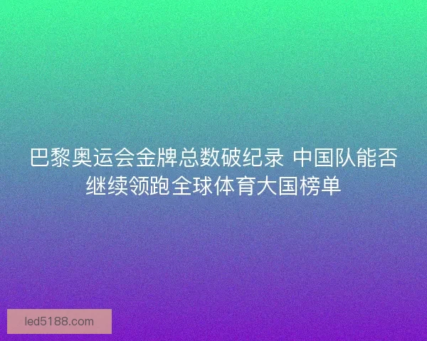 巴黎奥运会金牌总数破纪录 中国队能否继续领跑全球体育大国榜单