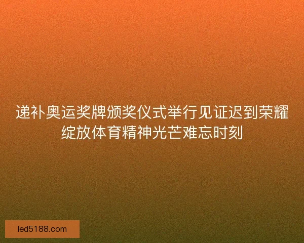 递补奥运奖牌颁奖仪式举行见证迟到荣耀绽放体育精神光芒难忘时刻