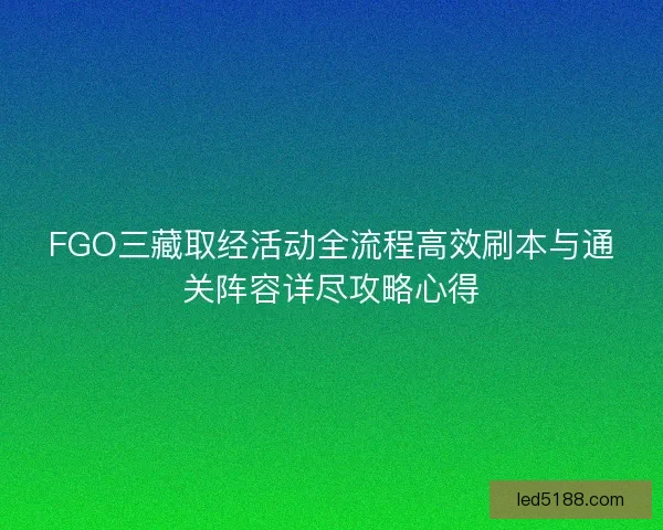 FGO三藏取经活动全流程高效刷本与通关阵容详尽攻略心得